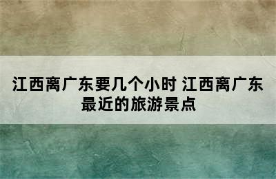 江西离广东要几个小时 江西离广东最近的旅游景点